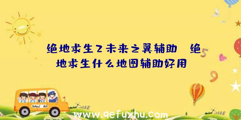 「绝地求生2未来之翼辅助」|绝地求生什么地图辅助好用